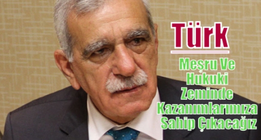 Türk: “Meşru Ve Hukuki Zeminde Kazanımlarımıza Sahip Çıkacağız”
