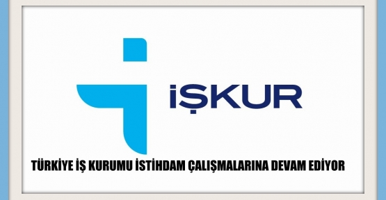 TÜRKİYE İŞ KURUMU İSTİHDAM ÇALIŞMALARINA DEVAM EDİYOR