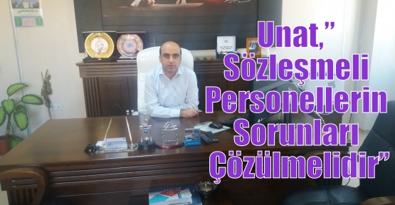 Unat,” Sözleşmeli Personellerin Sorunları Çözülmelidir”