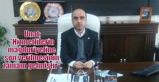 Unat;“Hizmetlilerin mağduriyetine son verilmesinin zamanı gelmiştir“.