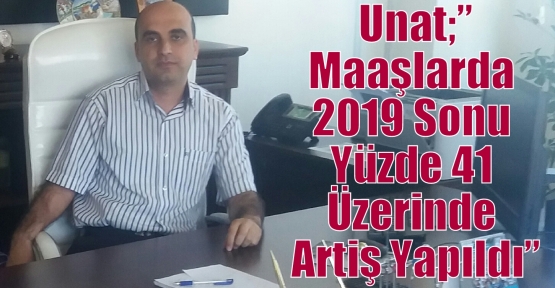 Unat;”Maaşlarda 2019 Sonu Yüzde 41 Üzerinde Artiş Olacak”