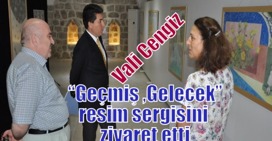 Vali Cengiz “Geçmiş ,Gelecek” resim sergisini ziyaret etti