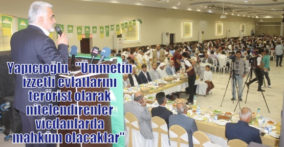 Yapıcıoğlu,  “Ümmetin izzetli evlatlarını terörist olarak nitelendirenler vicdanlarda mahkûm olacaklar“