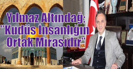 Yılmaz Altındağ;”Kudüs İnsanlığın Ortak Mirasıdır”