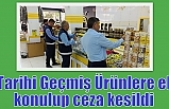 Tarihi Geçmiş Ürünlere el konulup ceza kesildi
