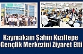 Kaymakam Şahin Kızıltepe Gençlik Merkezini Ziyaret Etti