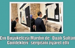 Çin Büyükelçisi Mardin’de “Dualı Sultan Gömlekleri”...