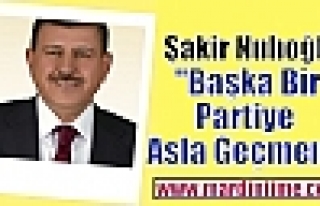 Şakir Nuhoğlu “Başka Bir Partiye Asla Geçmem“