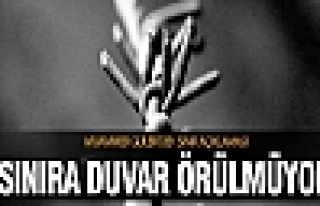 'Sınıra duvar örülmüyor'