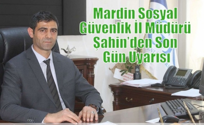 Mardin Sosyal Güvenlik İl Müdürü Şahin’den Son Gün Uyarısı