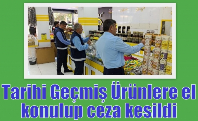 Tarihi Geçmiş Ürünlere el konulup ceza kesildi