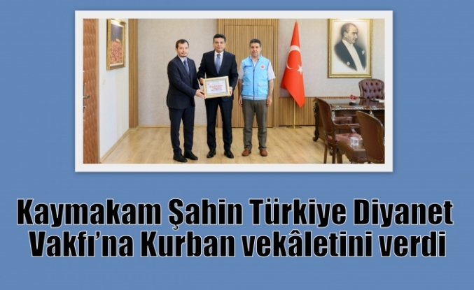 Kaymakam Şahin Türkiye Diyanet Vakfı’na Kurban vekâletini verdi