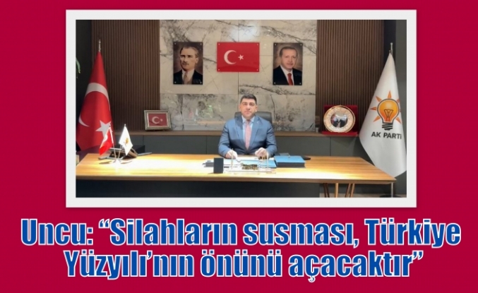 Uncu: “Silahların susması, Türkiye Yüzyılı’nın önünü açacaktır”