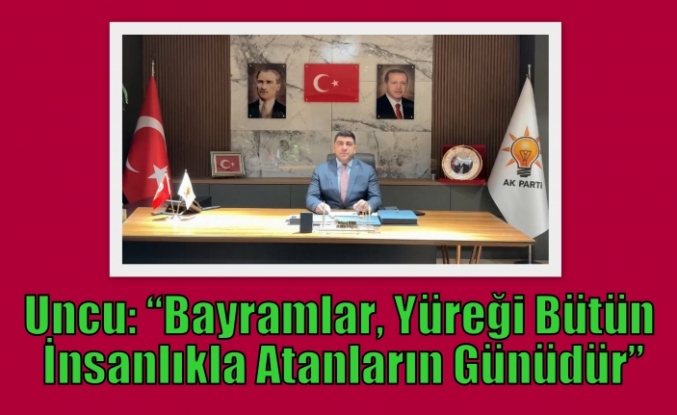 Uncu: “Bayramlar, Yüreği Bütün İnsanlıkla Atanların Günüdür”