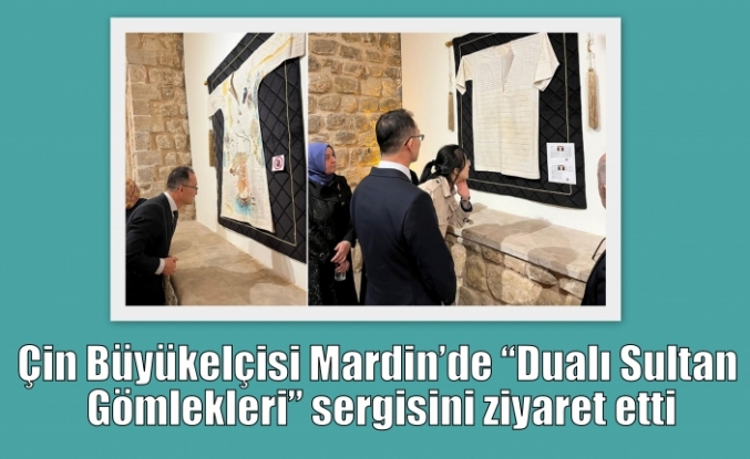 Çin Büyükelçisi Mardin’de “Dualı Sultan Gömlekleri” sergisini ziyaret etti