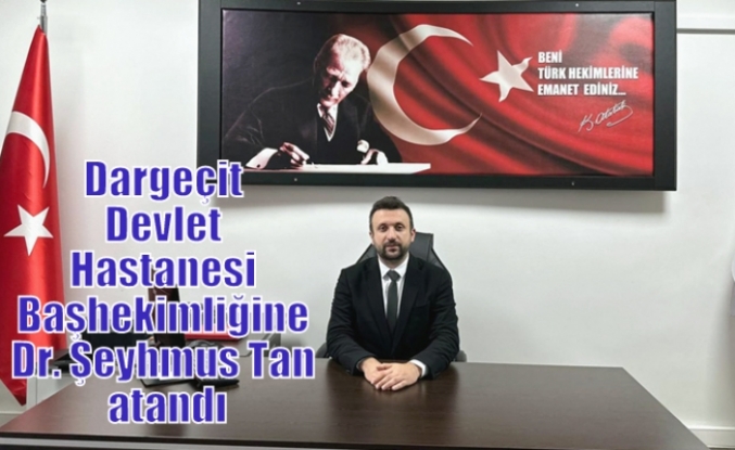 Dargeçit Devlet Hastanesi Başhekimliğine Dr. Şeyhmus Tan atandı