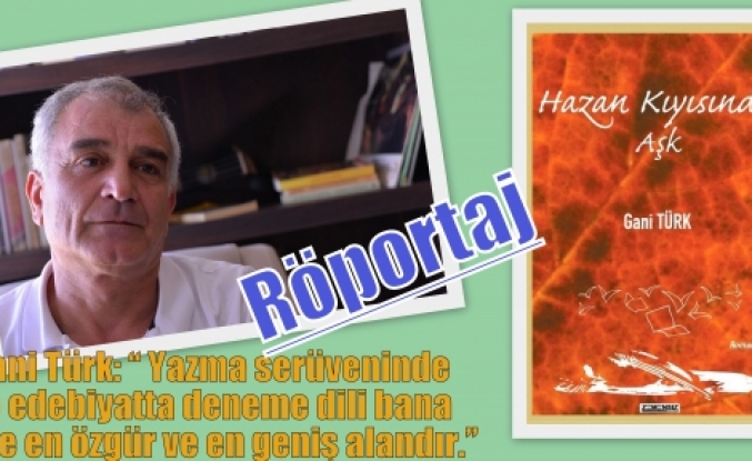 Gani Türk: “ Yazma serüveninde ve edebiyatta deneme dili bana göre en özgür ve en geniş alandır.”