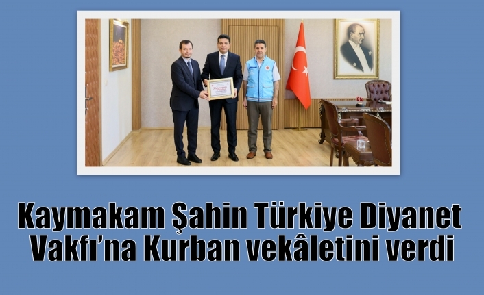 Kaymakam Şahin Türkiye Diyanet Vakfı’na Kurban vekâletini verdi