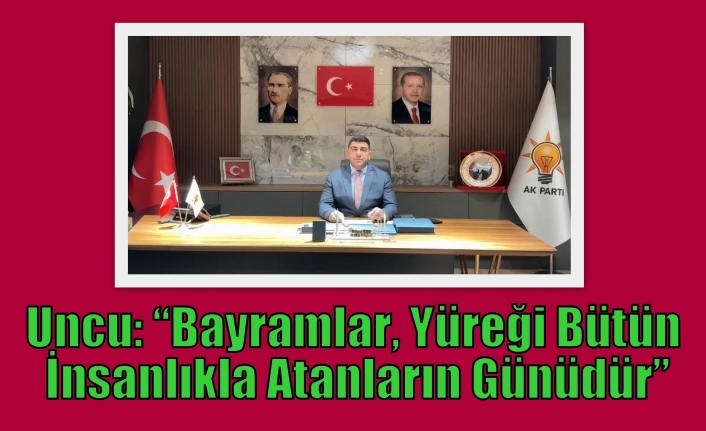 Uncu: “Bayramlar, Yüreği Bütün İnsanlıkla Atanların Günüdür”